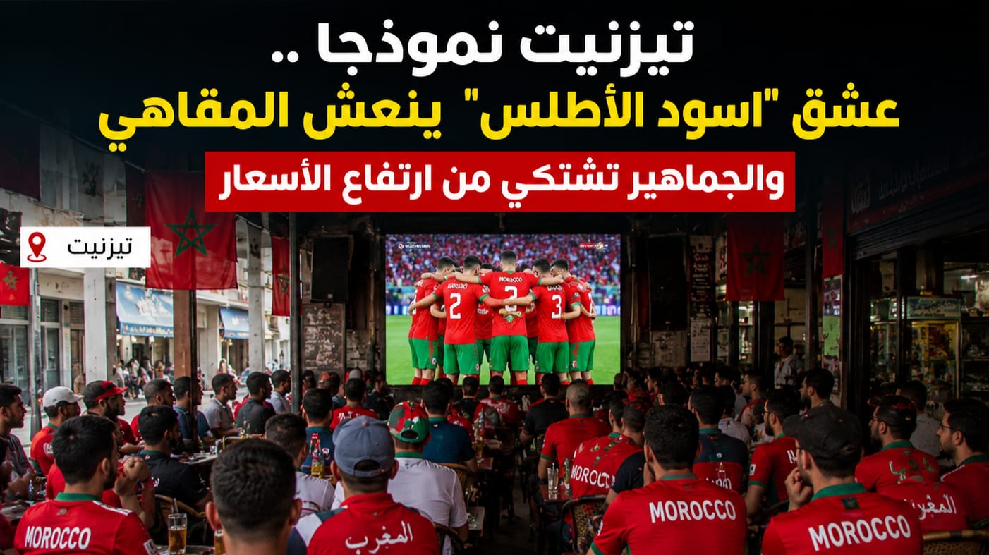 تيزنيت نموذجا .. عشق “أسود الأطلس” ينعش المقاهي والجماهير تشتكي من ارتفاع الأسعار
